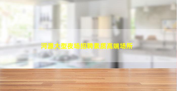 河源大型夜场招聘素质高端场所
